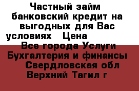 Частный займ, банковский кредит на выгодных для Вас условиях › Цена ­ 3 000 000 - Все города Услуги » Бухгалтерия и финансы   . Свердловская обл.,Верхний Тагил г.